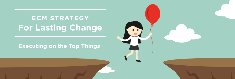 ECM Strategy for Lasting Change: Executing on the Top Things