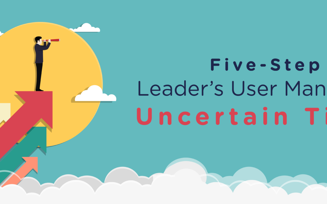 A Five-Step Leader’s User Manual for Uncertain Times